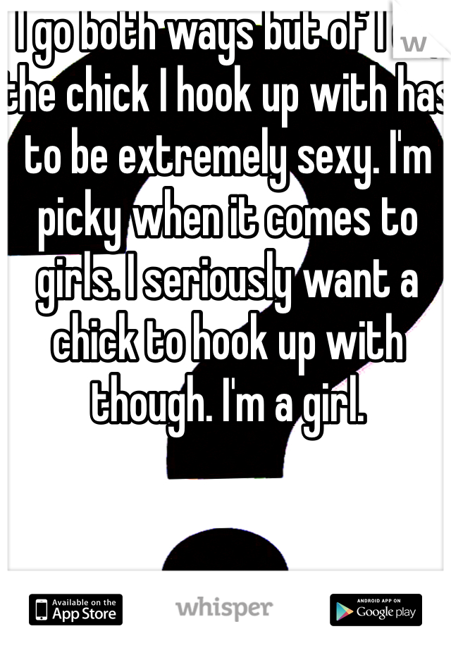 I go both ways but of I do, the chick I hook up with has to be extremely sexy. I'm picky when it comes to girls. I seriously want a chick to hook up with though. I'm a girl.