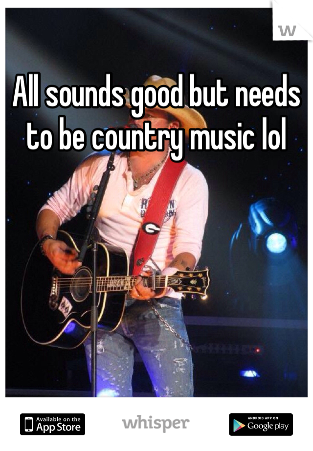 All sounds good but needs to be country music lol
