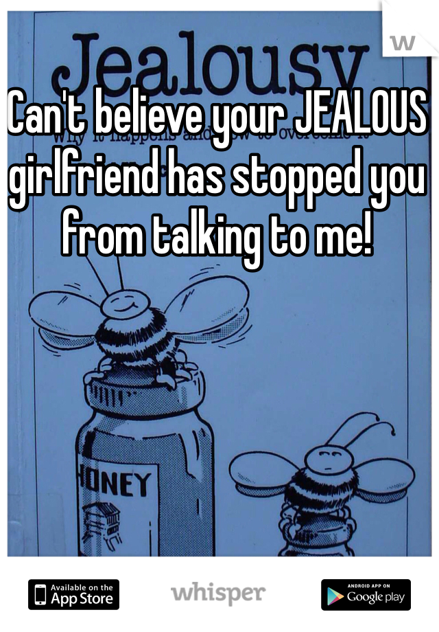 Can't believe your JEALOUS girlfriend has stopped you from talking to me! 