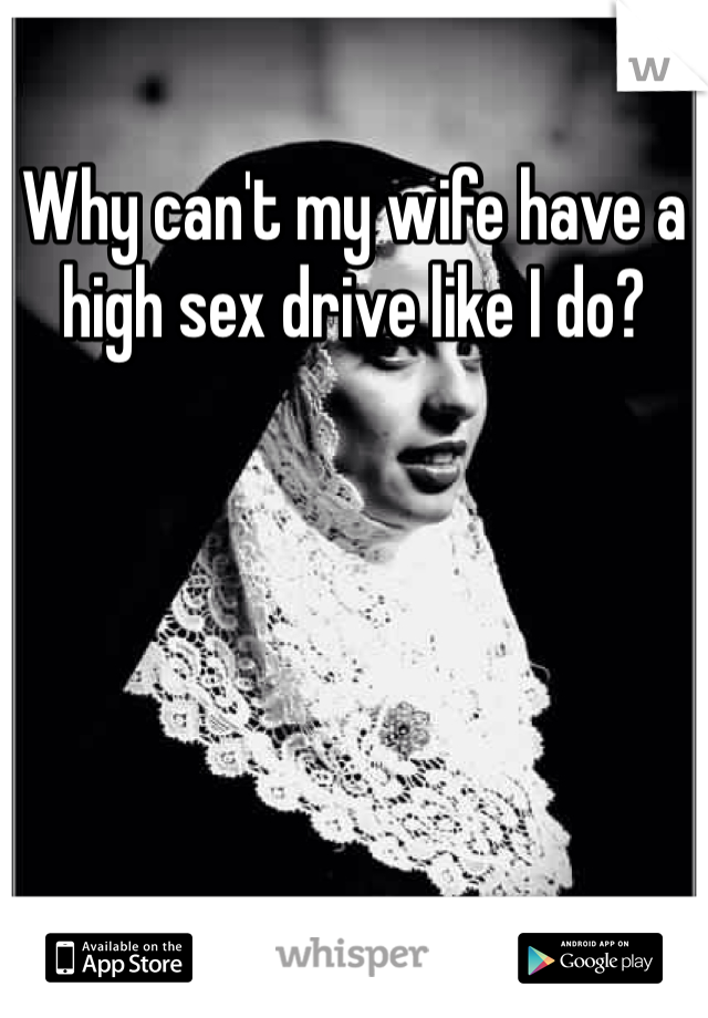Why can't my wife have a high sex drive like I do?