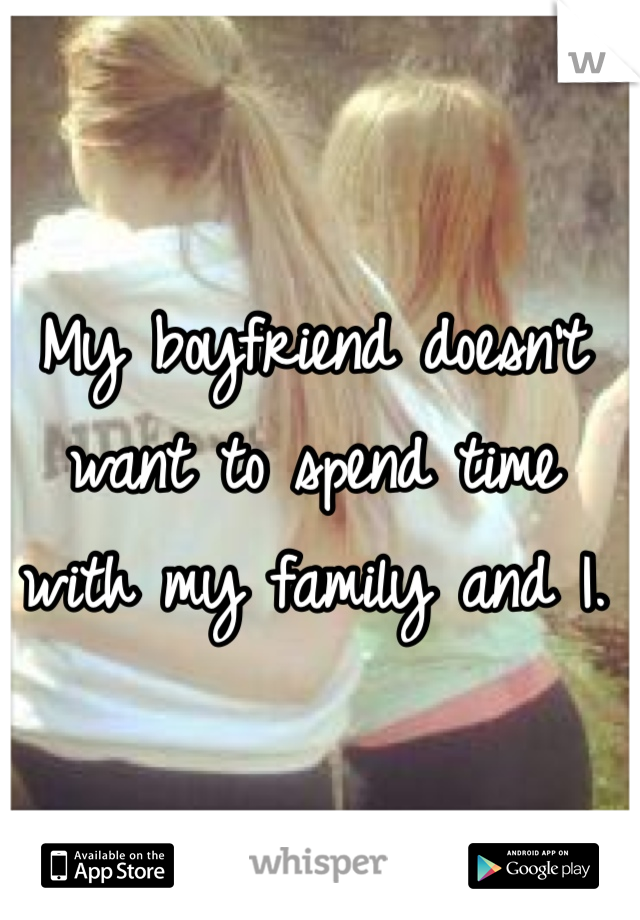 My boyfriend doesn't want to spend time with my family and I.
