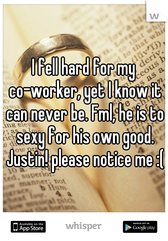 I fell hard for my co-worker, yet I know it can never be. Fml, he is to sexy for his own good. Justin! please notice me :(