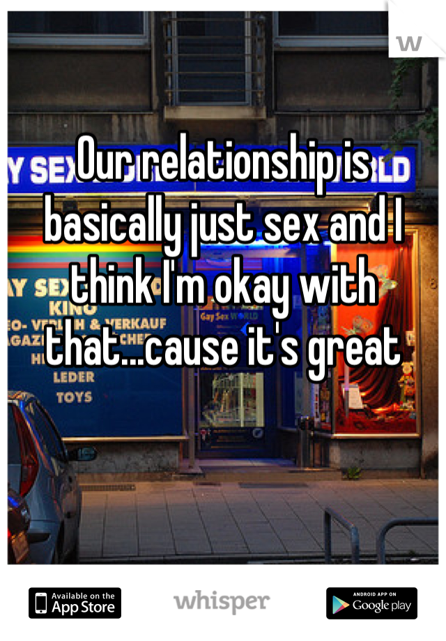 Our relationship is basically just sex and I think I'm okay with that...cause it's great