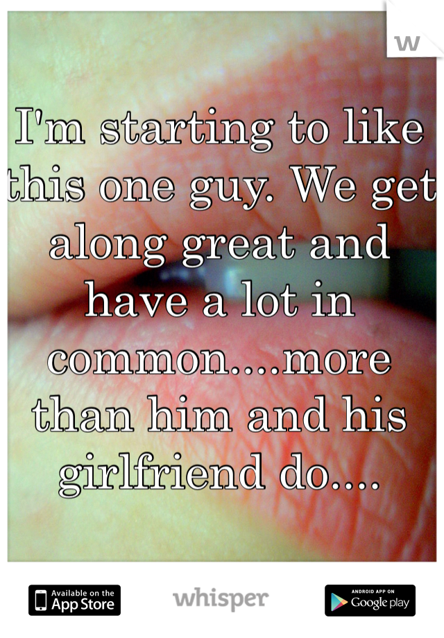 I'm starting to like this one guy. We get along great and have a lot in common....more than him and his girlfriend do....