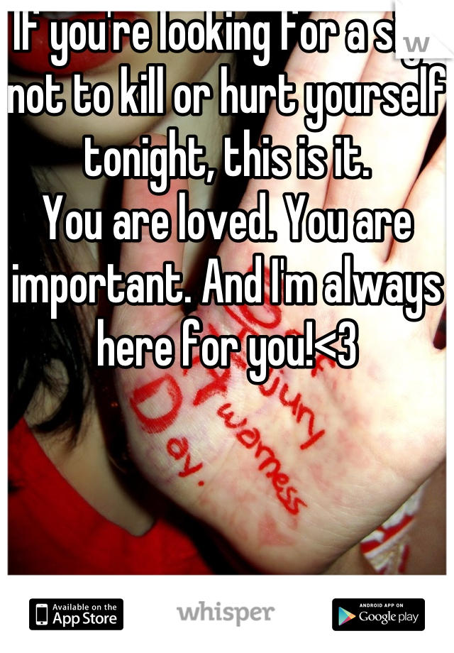 If you're looking for a sign not to kill or hurt yourself tonight, this is it. 
You are loved. You are important. And I'm always here for you!<3