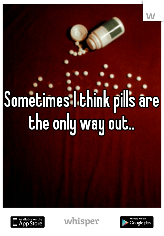 Sometimes I think pills are the only way out.. 