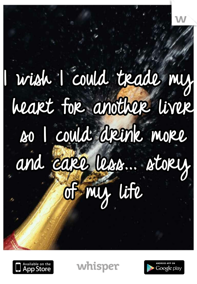 I wish I could trade my heart for another liver so I could drink more and care less... story of my life