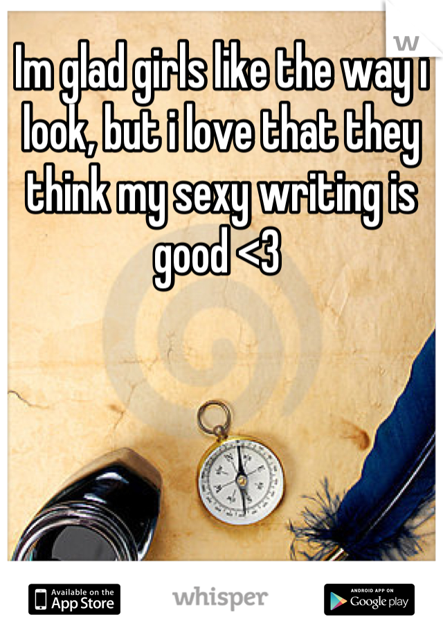 Im glad girls like the way i look, but i love that they think my sexy writing is good <3 
