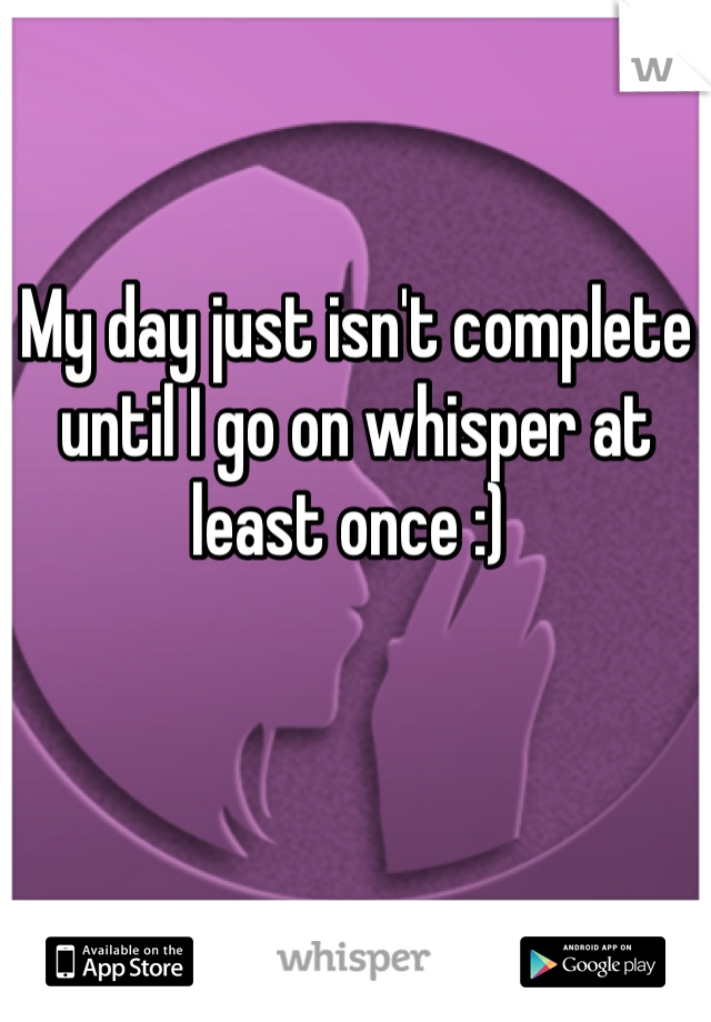 My day just isn't complete until I go on whisper at least once :) 