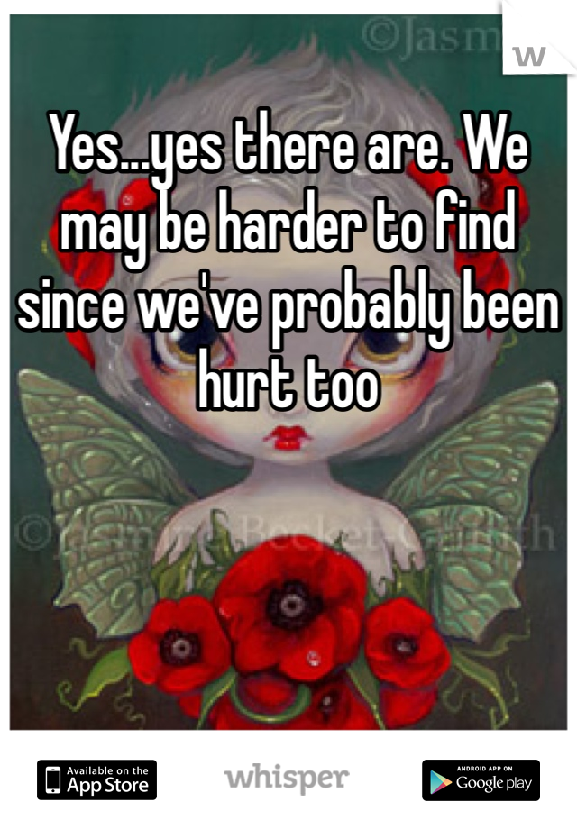 Yes...yes there are. We may be harder to find since we've probably been hurt too