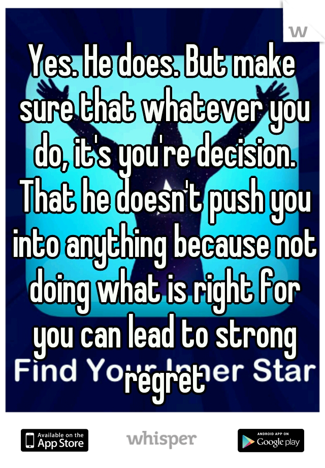 Yes. He does. But make sure that whatever you do, it's you're decision. That he doesn't push you into anything because not doing what is right for you can lead to strong regret