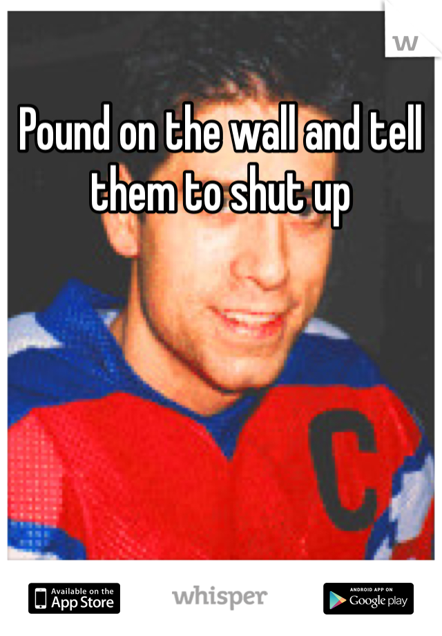 Pound on the wall and tell them to shut up 