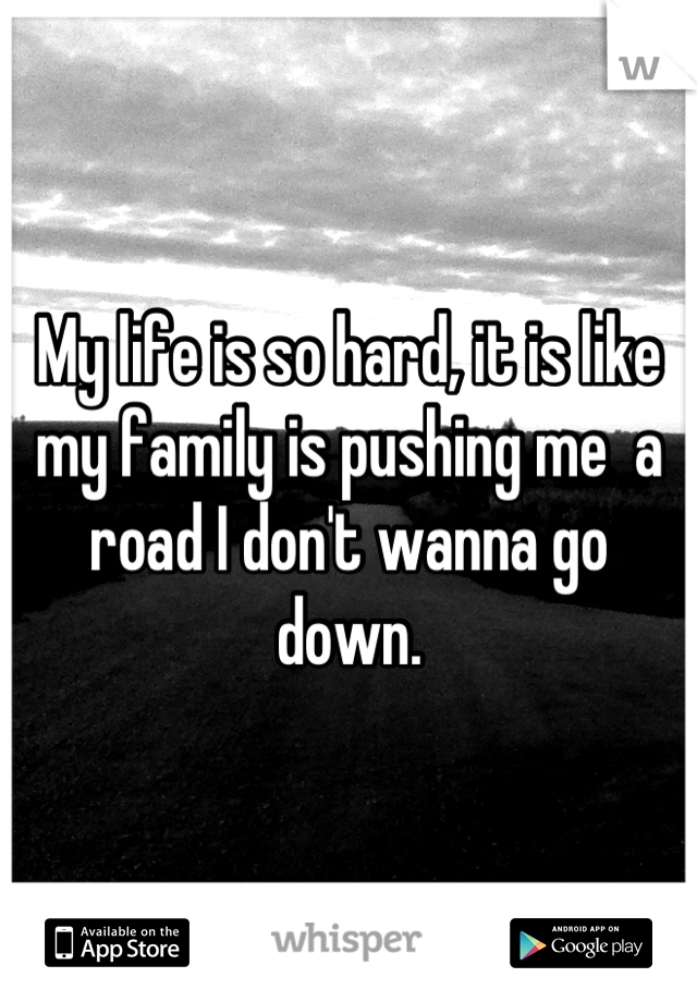 My life is so hard, it is like my family is pushing me  a road I don't wanna go down.