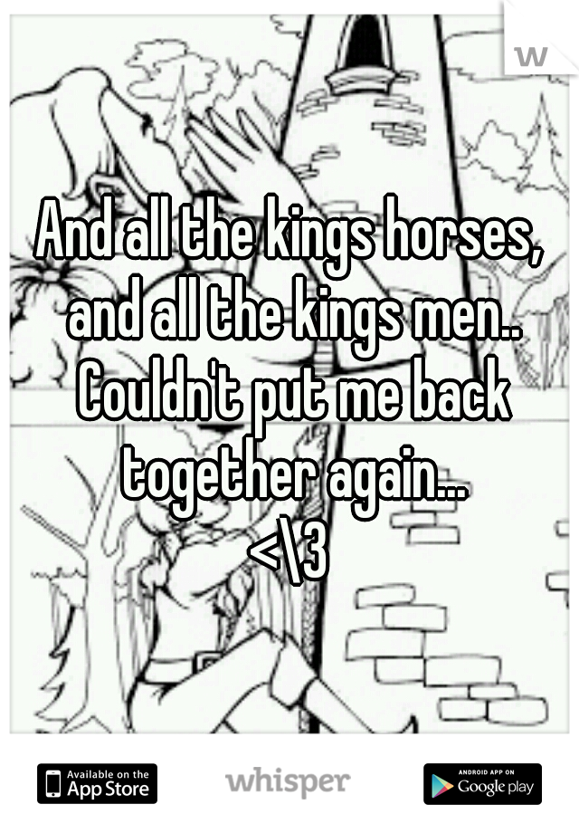 And all the kings horses, and all the kings men.. Couldn't put me back together again...

<\3