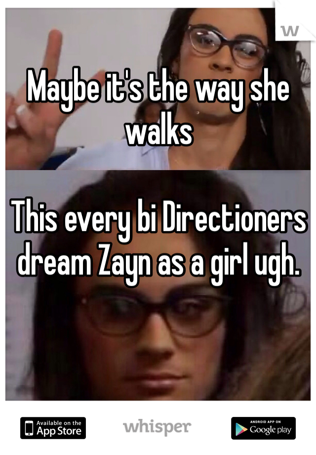 Maybe it's the way she walks  

This every bi Directioners dream Zayn as a girl ugh. 