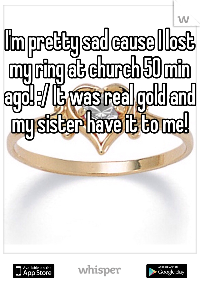 
I'm pretty sad cause I lost my ring at church 50 min ago! :/ It was real gold and my sister have it to me! 