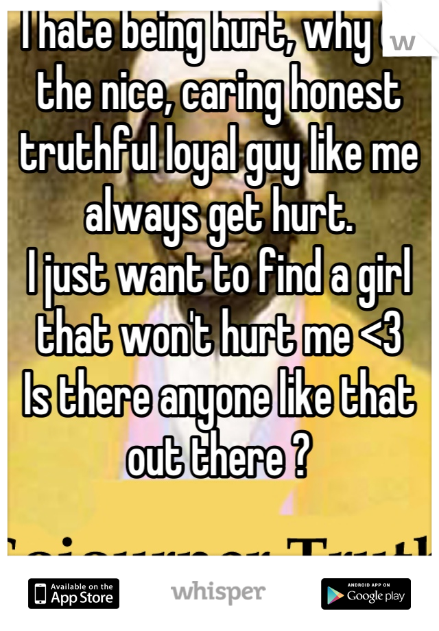 I hate being hurt, why do the nice, caring honest truthful loyal guy like me always get hurt.
I just want to find a girl that won't hurt me <3
Is there anyone like that out there ?
