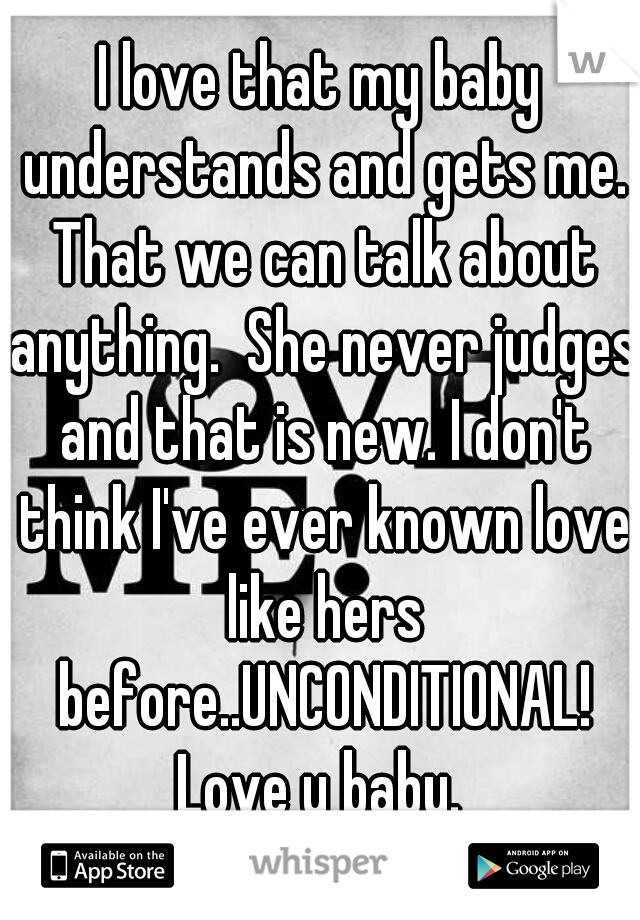 I love that my baby understands and gets me. That we can talk about anything.  She never judges and that is new. I don't think I've ever known love like hers before..UNCONDITIONAL! Love u baby. 