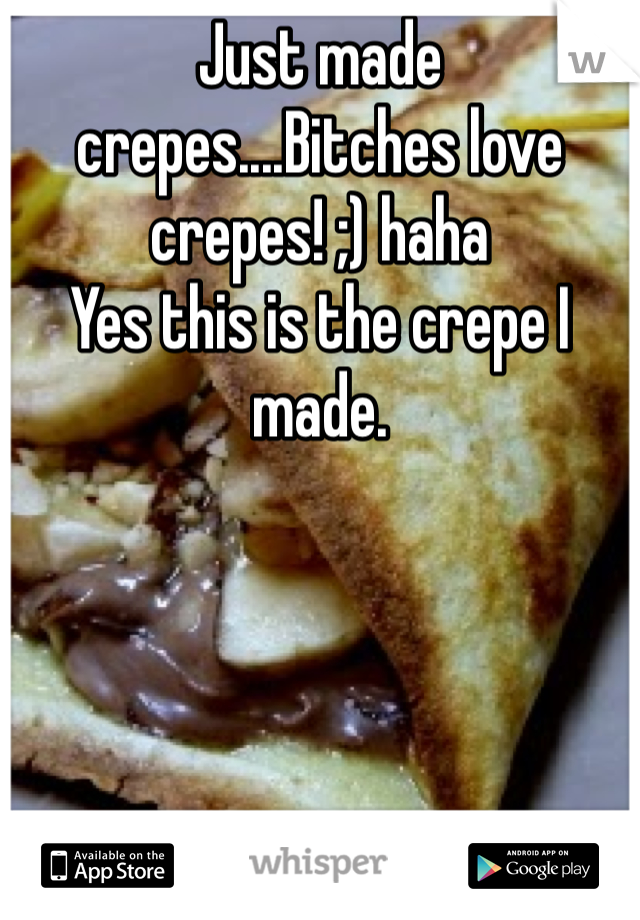 Just made crepes....Bitches love crepes! ;) haha
Yes this is the crepe I made.