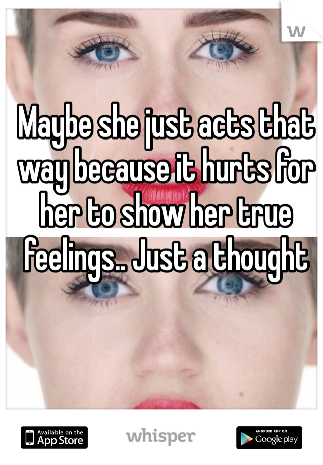 Maybe she just acts that way because it hurts for her to show her true feelings.. Just a thought 