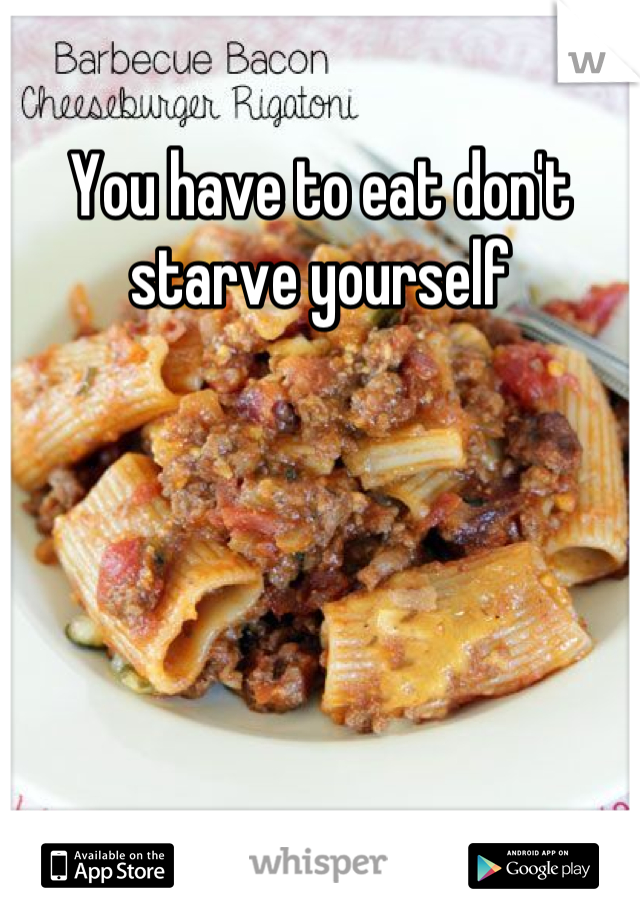 You have to eat don't starve yourself