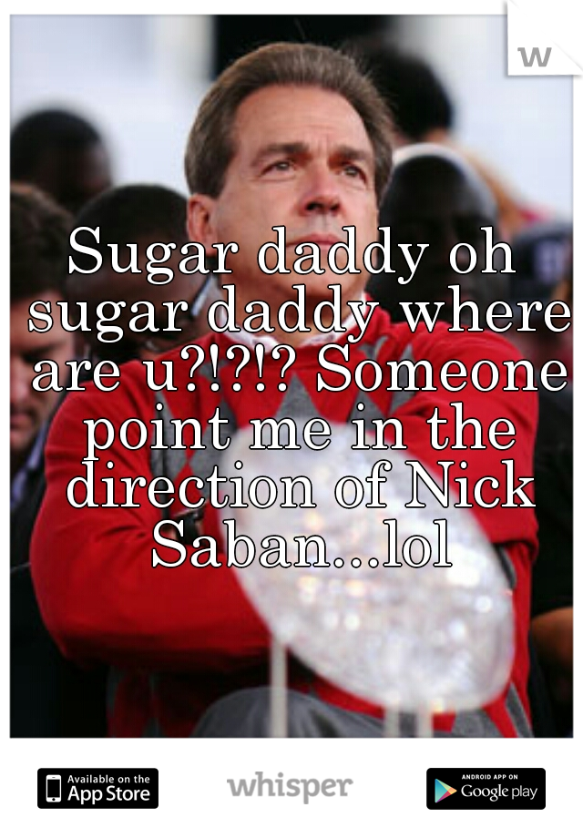 Sugar daddy oh sugar daddy where are u?!?!? Someone point me in the direction of Nick Saban...lol