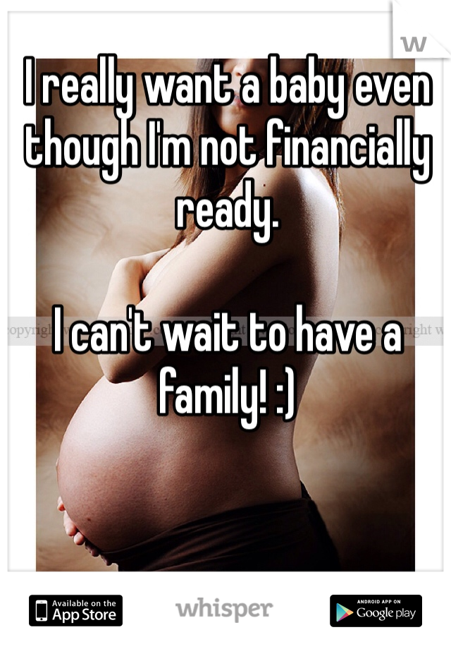 I really want a baby even though I'm not financially ready.

I can't wait to have a family! :)