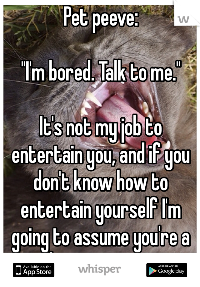 Pet peeve: 

"I'm bored. Talk to me."

It's not my job to entertain you, and if you don't know how to entertain yourself I'm going to assume you're a boring person. 