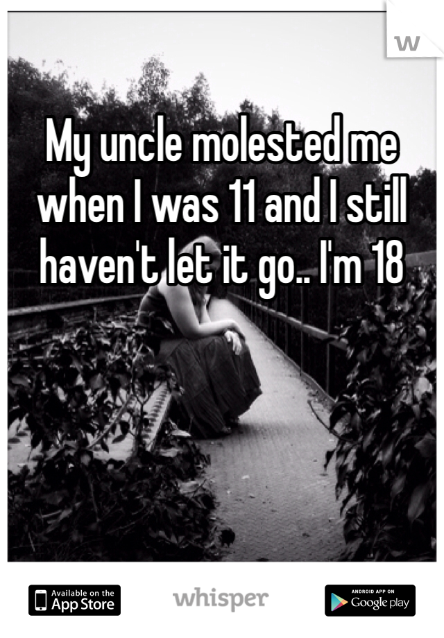 My uncle molested me when I was 11 and I still haven't let it go.. I'm 18