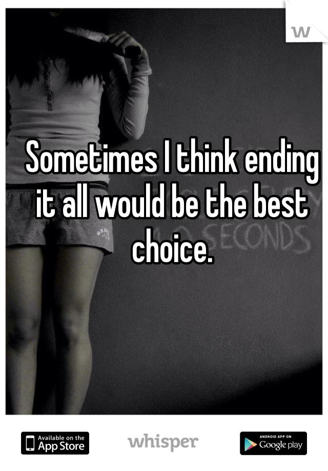 Sometimes I think ending it all would be the best choice. 