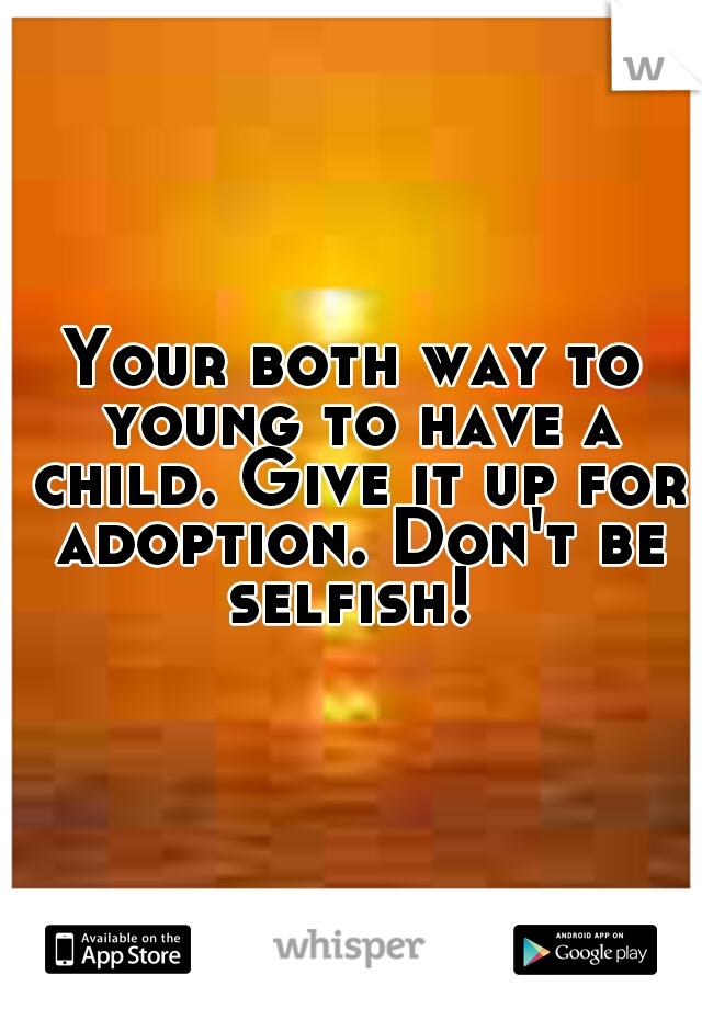 Your both way to young to have a child. Give it up for adoption. Don't be selfish! 