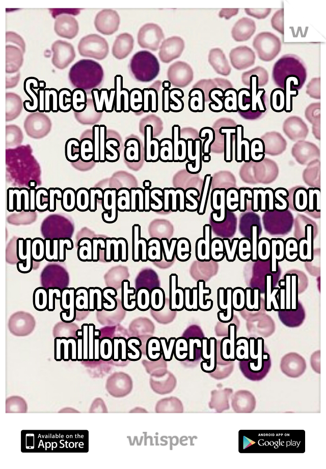 Since when is a sack of cells a baby? The microorganisms/germs on your arm have developed organs too but you kill millions every day. 
