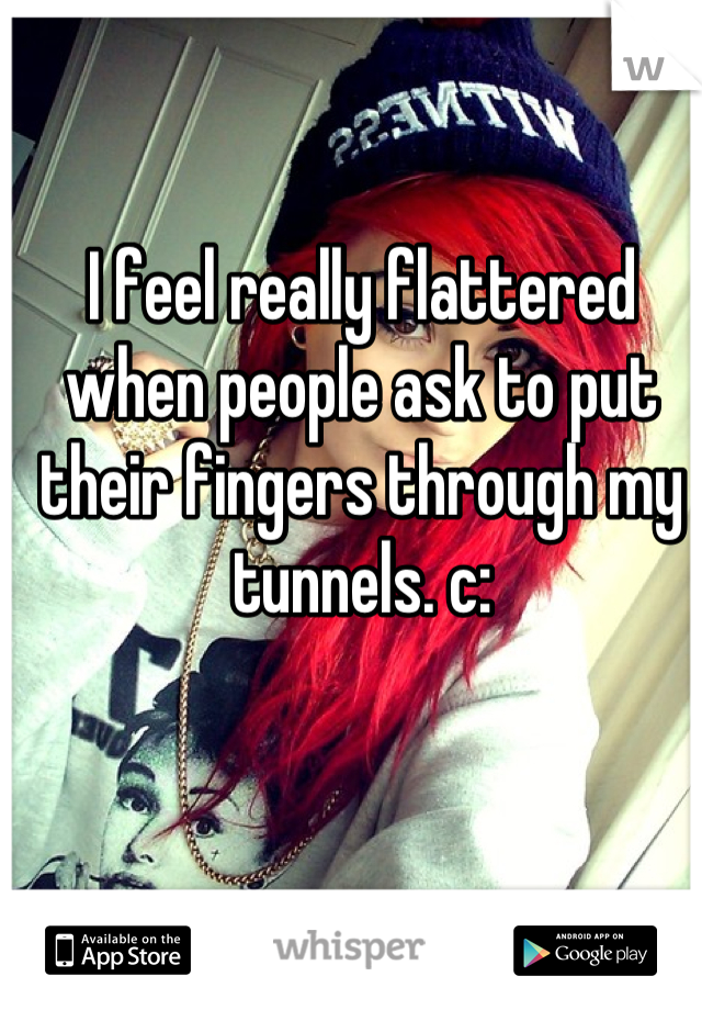I feel really flattered when people ask to put their fingers through my tunnels. c: