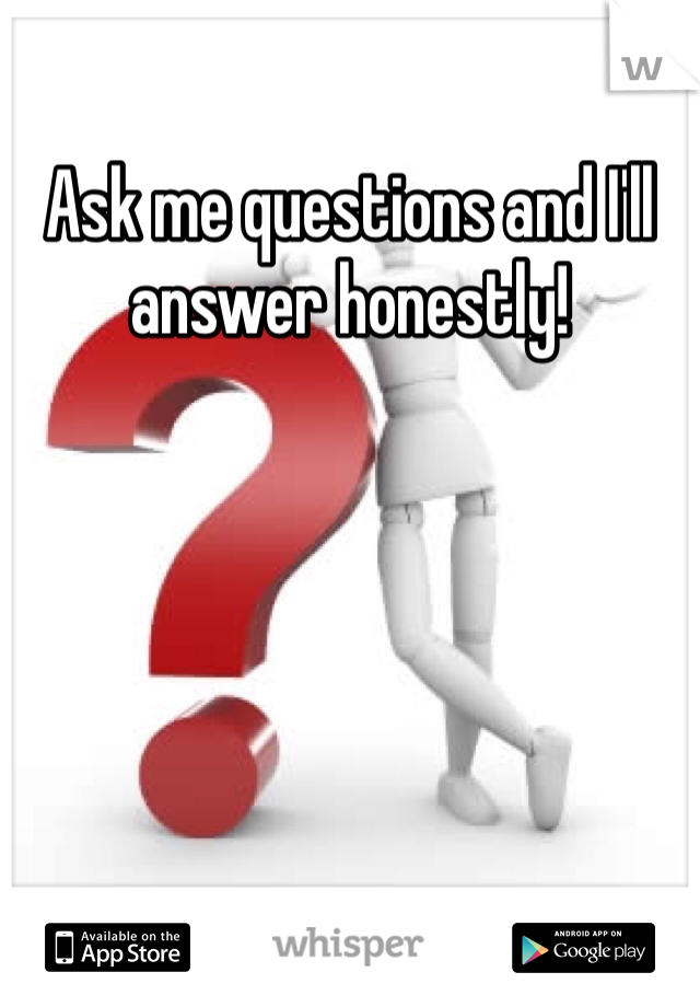 Ask me questions and I'll answer honestly! 