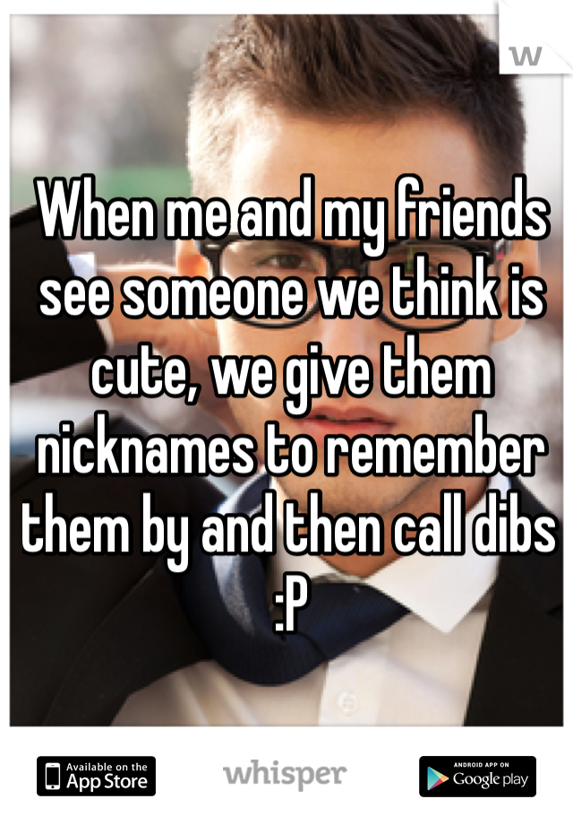 When me and my friends see someone we think is cute, we give them nicknames to remember them by and then call dibs :P