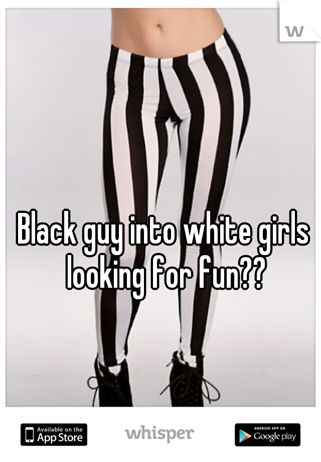 Black guy into white girls looking for fun??