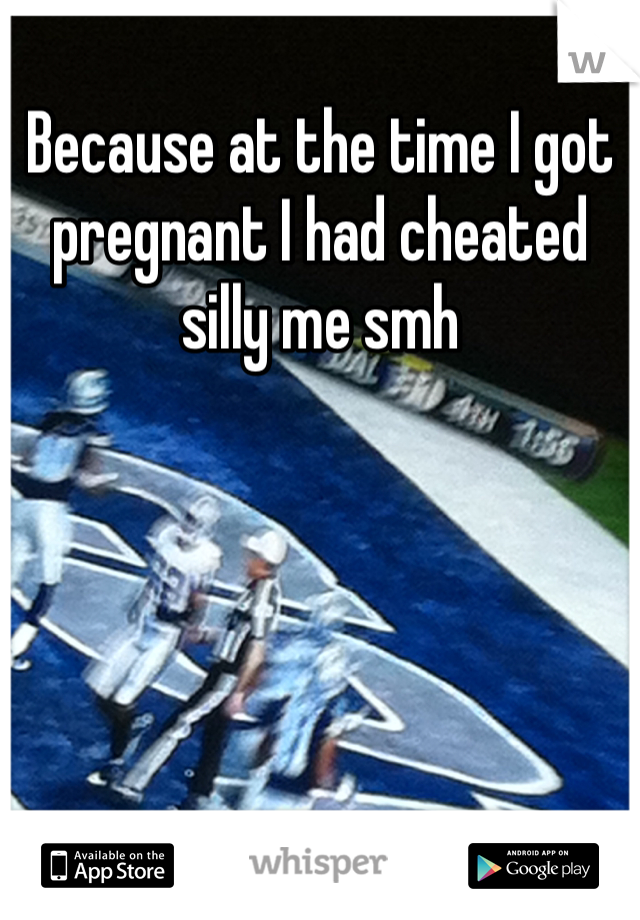 Because at the time I got pregnant I had cheated silly me smh