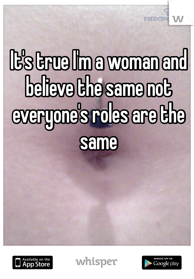 It's true I'm a woman and believe the same not everyone's roles are the same 