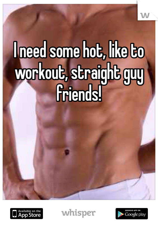 I need some hot, like to workout, straight guy friends!