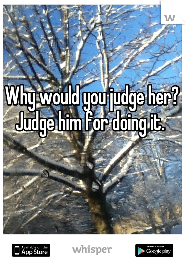 Why would you judge her? Judge him for doing it. 