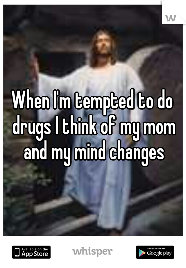When I'm tempted to do drugs I think of my mom and my mind changes