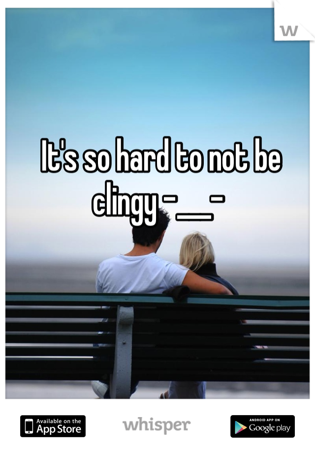 It's so hard to not be clingy -___- 