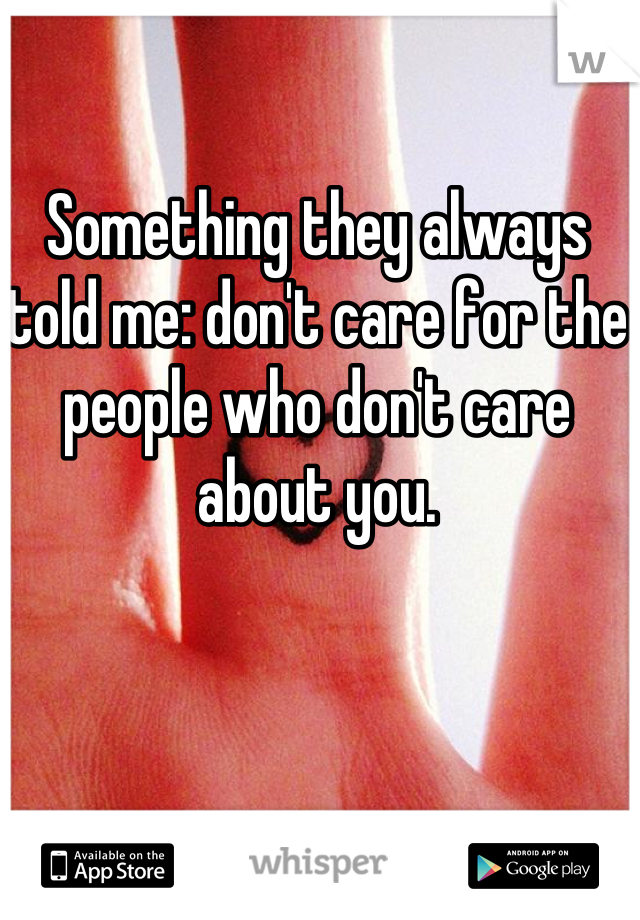 Something they always told me: don't care for the people who don't care about you.