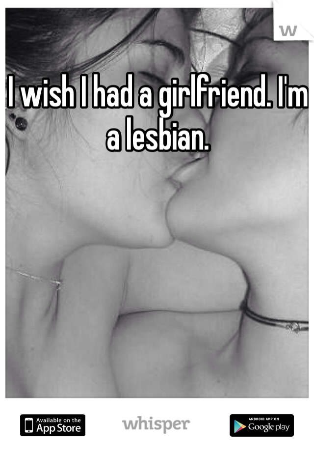 I wish I had a girlfriend. I'm a lesbian. 