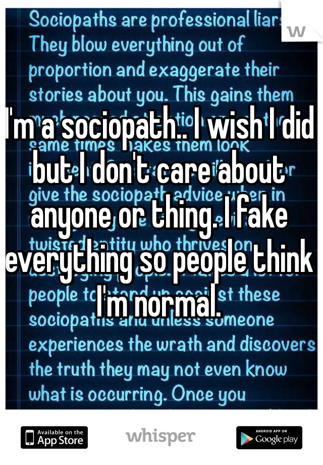 I'm a sociopath.. I wish I did but I don't care about anyone or thing. I fake everything so people think I'm normal.  