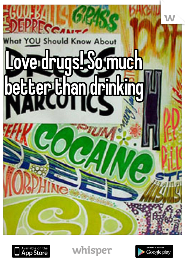 Love drugs! So much better than drinking 