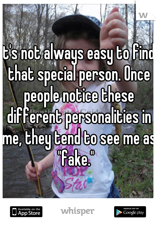 It's not always easy to find that special person. Once people notice these different personalities in me, they tend to see me as "fake."  