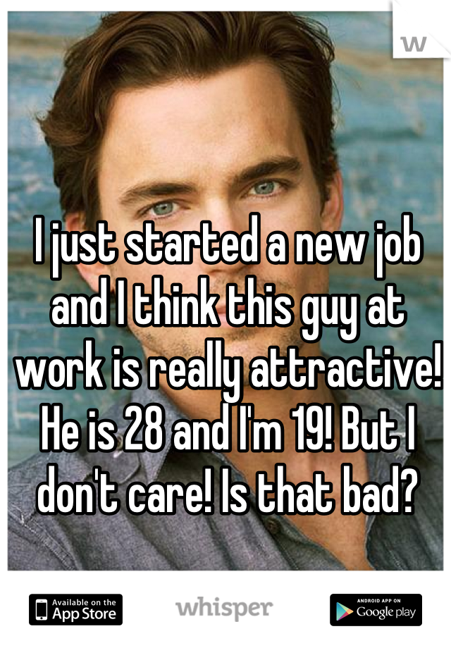 I just started a new job and I think this guy at work is really attractive! He is 28 and I'm 19! But I don't care! Is that bad?