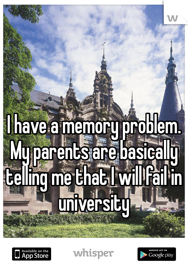 I have a memory problem. My parents are basically telling me that I will fail in university