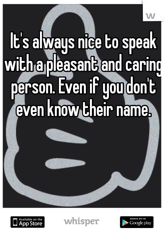 It's always nice to speak with a pleasant and caring person. Even if you don't even know their name.